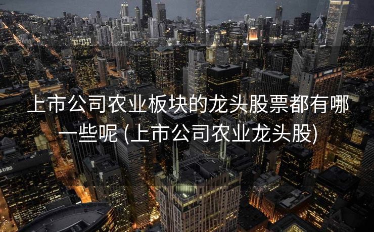 上市公司农业板块的龙头股票都有哪一些呢 (上市公司农业龙头股)