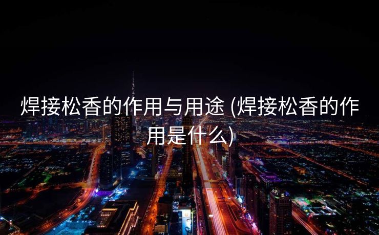 焊接松香的作用与用途 (焊接松香的作用是什么)