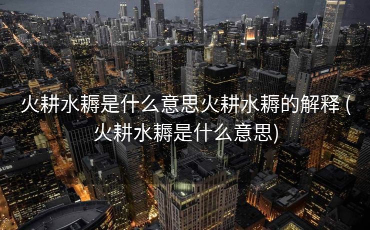 火耕水耨是什么意思火耕水耨的解释 (火耕水耨是什么意思)