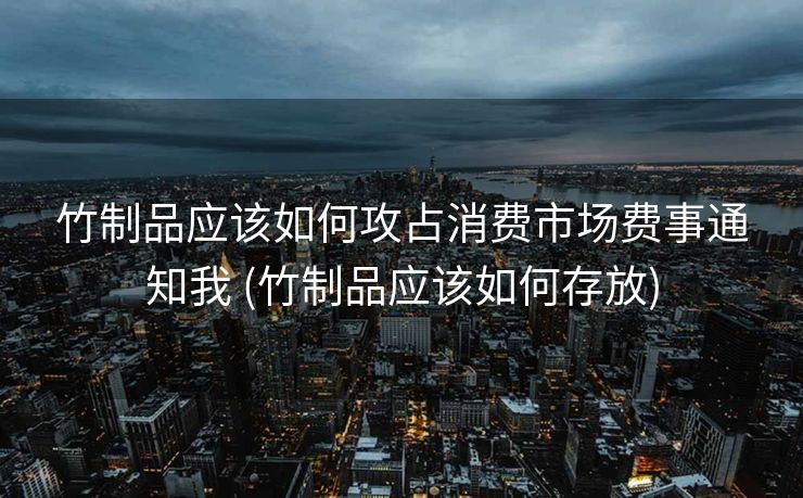 竹制品应该如何攻占消费市场费事通知我 (竹制品应该如何存放)