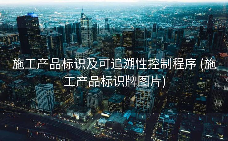 施工产品标识及可追溯性控制程序 (施工产品标识牌图片)