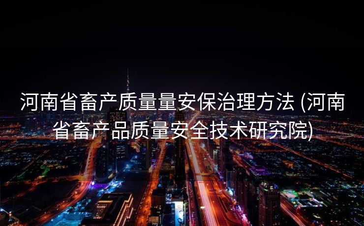 河南省畜产质量量安保治理方法 (河南省畜产品质量安全技术研究院)