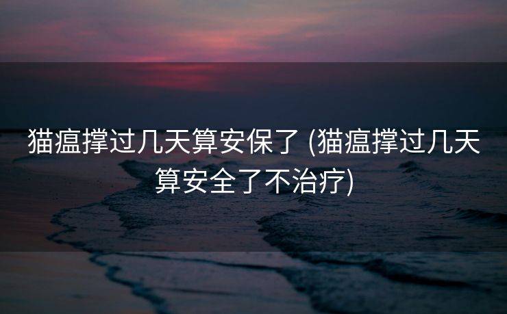 猫瘟撑过几天算安保了 (猫瘟撑过几天算安全了不治疗)