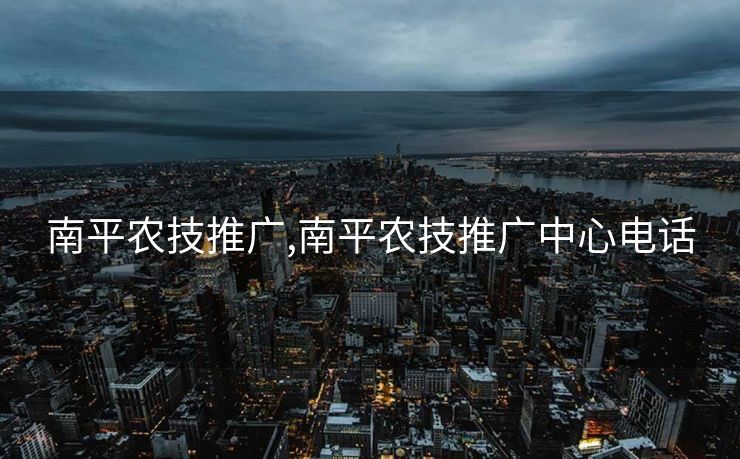 南平农技推广,南平农技推广中心电话