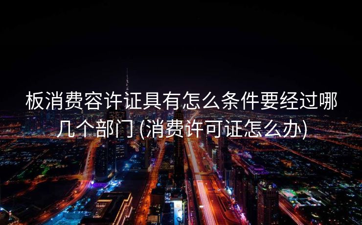 板消费容许证具有怎么条件要经过哪几个部门 (消费许可证怎么办)