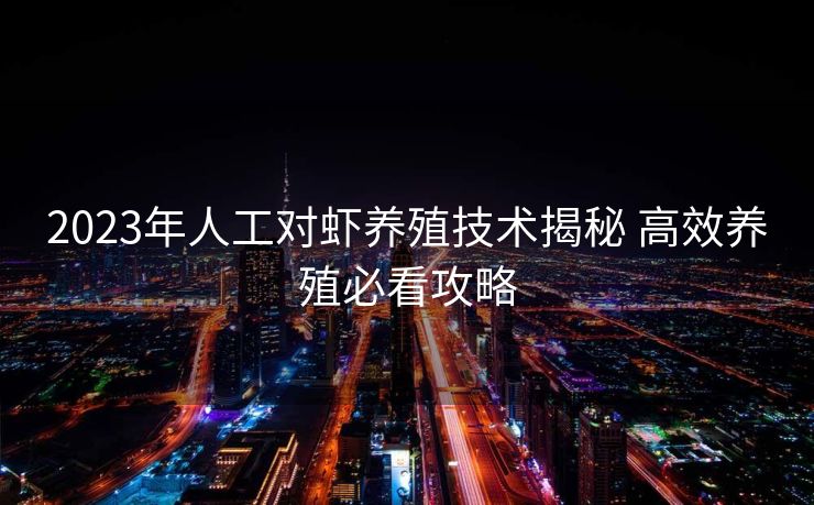 2023年人工对虾养殖技术揭秘 高效养殖必看攻略