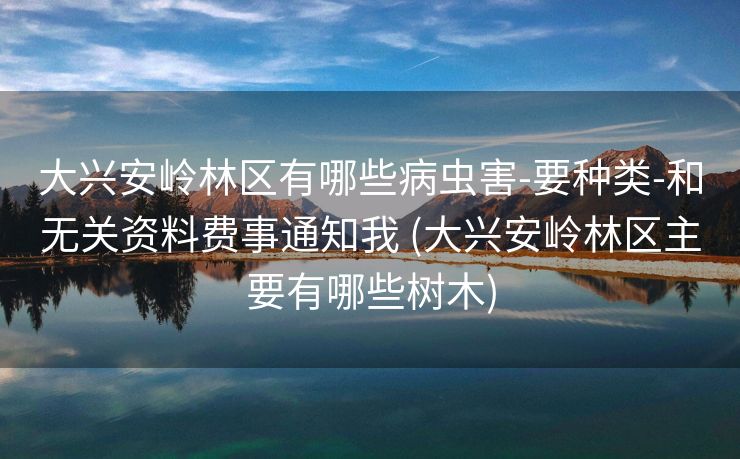 大兴安岭林区有哪些病虫害-要种类-和无关资料费事通知我 (大兴安岭林区主要有哪些树木)