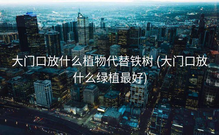 大门口放什么植物代替铁树 (大门口放什么绿植最好)