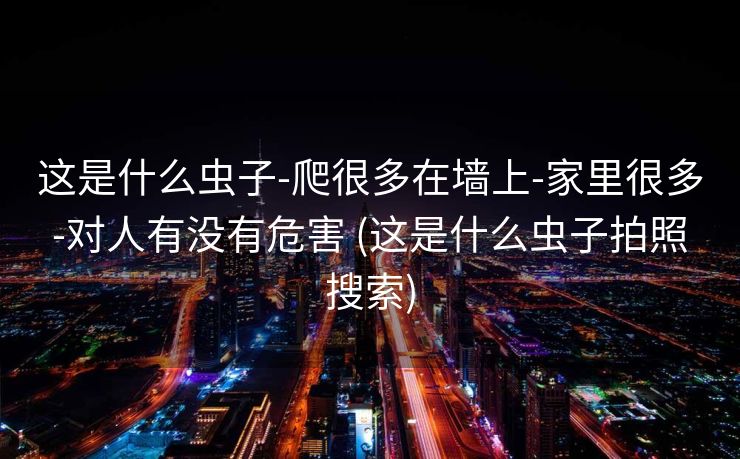 这是什么虫子-爬很多在墙上-家里很多-对人有没有危害 (这是什么虫子拍照搜索)