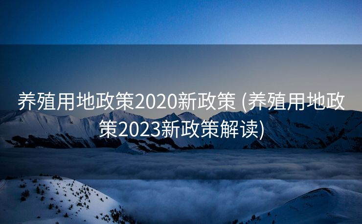 养殖用地政策2020新政策 (养殖用地政策2023新政策解读)