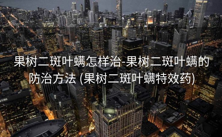 果树二斑叶螨怎样治-果树二斑叶螨的防治方法 (果树二斑叶螨特效药)
