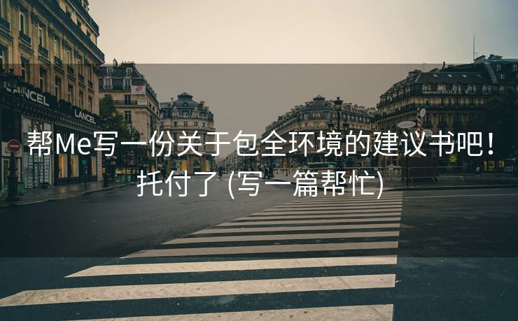 帮Me写一份关于包全环境的建议书吧！托付了 (写一篇帮忙)