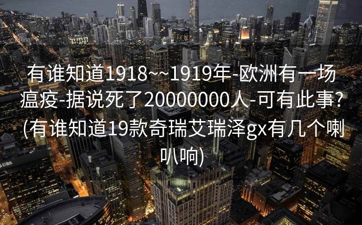 有谁知道1918~~1919年-欧洲有一场瘟疫-据说死了20000000人-可有此事? (有谁知道19款奇瑞艾瑞泽gx有几个喇叭响)