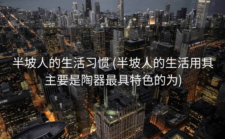 半坡人的生活习惯 (半坡人的生活用具主要是陶器最具特色的为)