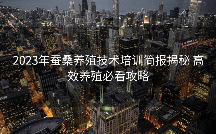 2023年蚕桑养殖技术培训简报揭秘 高效养殖必看攻略 2023年蚕桑养殖技术培训简报揭秘 高效养殖必看攻略