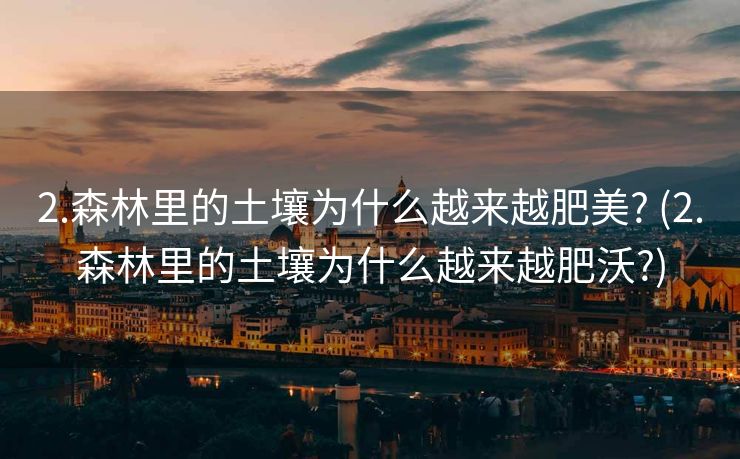 2.森林里的土壤为什么越来越肥美? (2.森林里的土壤为什么越来越肥沃?)