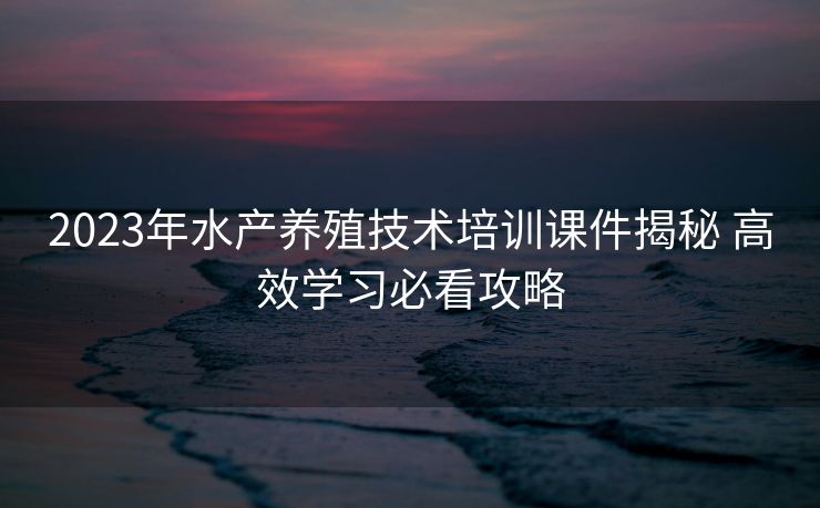 2023年水产养殖技术培训课件揭秘 高效学习必看攻略