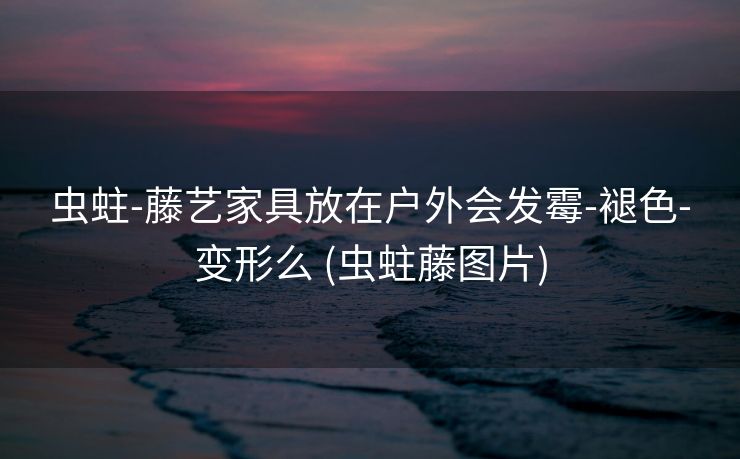 虫蛀-藤艺家具放在户外会发霉-褪色-变形么 (虫蛀藤图片)