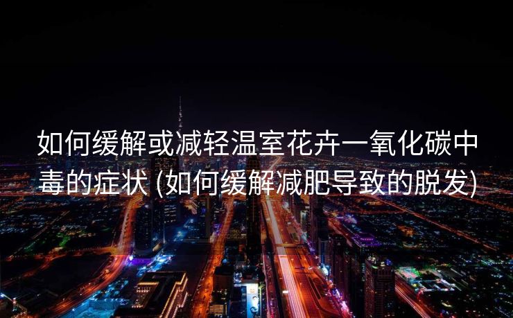 如何缓解或减轻温室花卉一氧化碳中毒的症状 (如何缓解减肥导致的脱发)