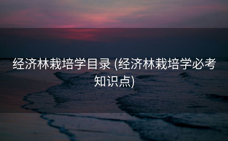 经济林栽培学目录 (经济林栽培学必考知识点)