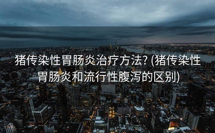 猪传染性胃肠炎治疗方法? (猪传染性胃肠炎和流行性腹泻的区别)