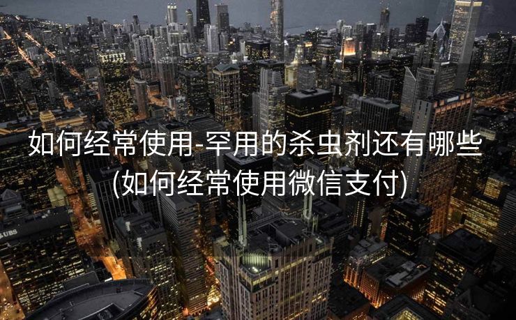 如何经常使用-罕用的杀虫剂还有哪些 (如何经常使用微信支付)
