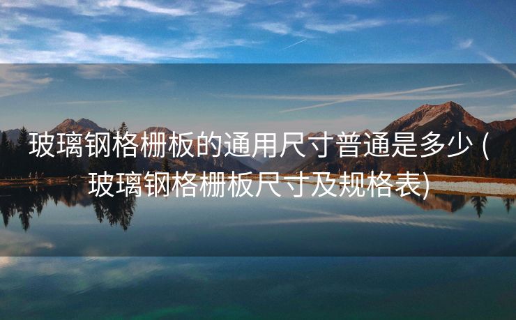 玻璃钢格栅板的通用尺寸普通是多少 (玻璃钢格栅板尺寸及规格表)