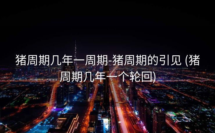 猪周期几年一周期-猪周期的引见 (猪周期几年一个轮回)