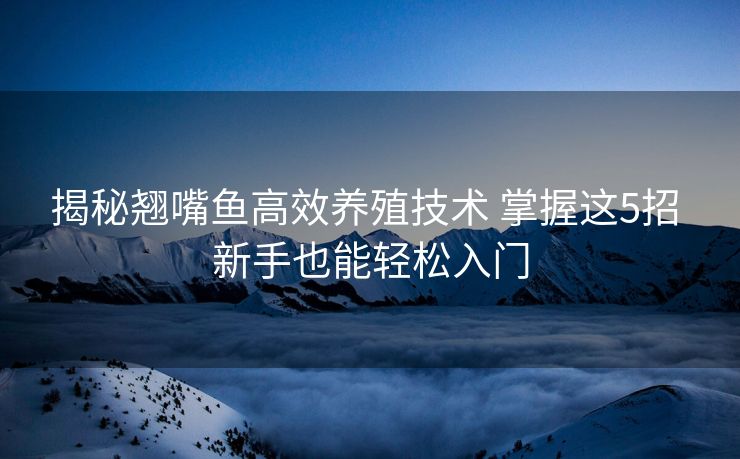 揭秘翘嘴鱼高效养殖技术 掌握这5招 新手也能轻松入门