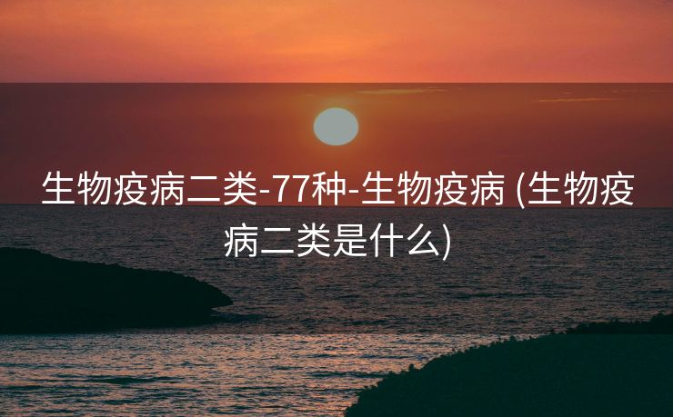 生物疫病二类-77种-生物疫病 (生物疫病二类是什么)