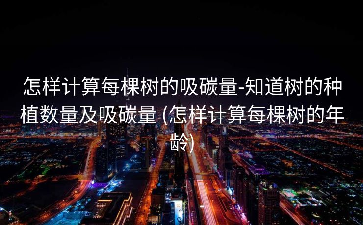怎样计算每棵树的吸碳量-知道树的种植数量及吸碳量 (怎样计算每棵树的年龄)