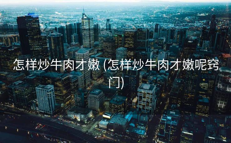 怎样炒牛肉才嫩 (怎样炒牛肉才嫩呢窍门)