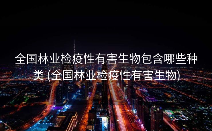 全国林业检疫性有害生物包含哪些种类 (全国林业检疫性有害生物)