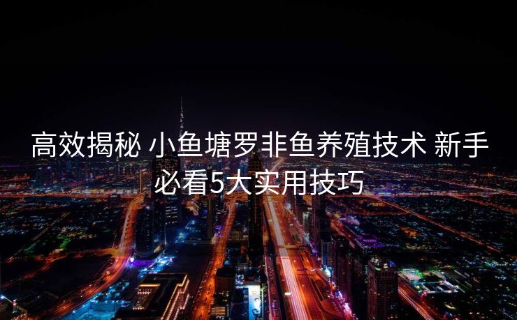 高效揭秘 小鱼塘罗非鱼养殖技术 新手必看5大实用技巧