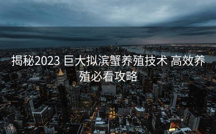 揭秘2023 巨大拟滨蟹养殖技术 高效养殖必看攻略