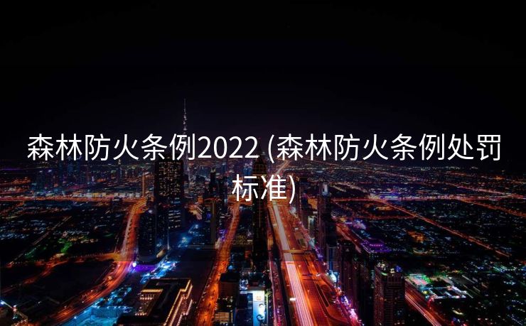 森林防火条例2022 (森林防火条例处罚标准)