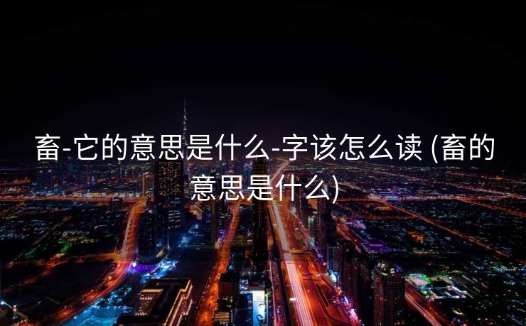 畜-它的意思是什么-字该怎么读 (畜的意思是什么)