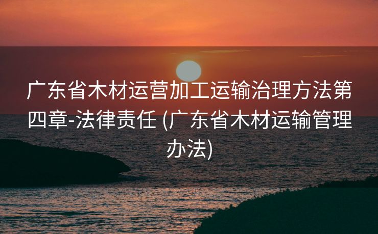 广东省木材运营加工运输治理方法第四章-法律责任 (广东省木材运输管理办法)