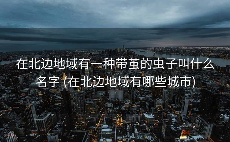 在北边地域有一种带茧的虫子叫什么名字 (在北边地域有哪些城市)