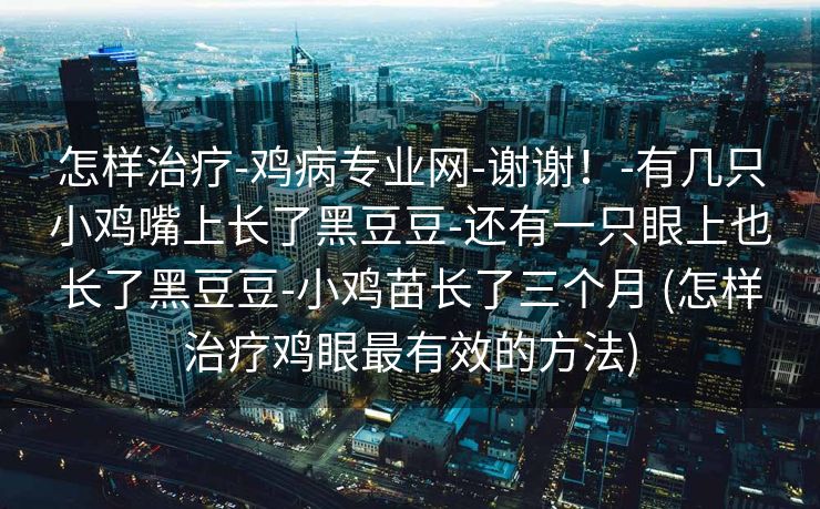 怎样治疗-鸡病专业网-谢谢！-有几只小鸡嘴上长了黑豆豆-还有一只眼上也长了黑豆豆-小鸡苗长了三个月 (怎样治疗鸡眼最有效的方法)