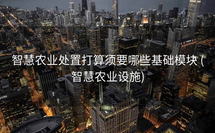智慧农业处置打算须要哪些基础模块 (智慧农业设施)