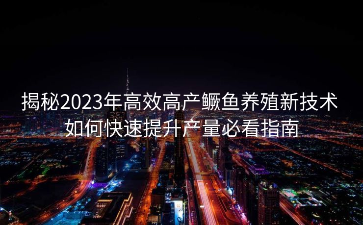 揭秘2023年高效高产鳜鱼养殖新技术 如何快速提升产量必看指南