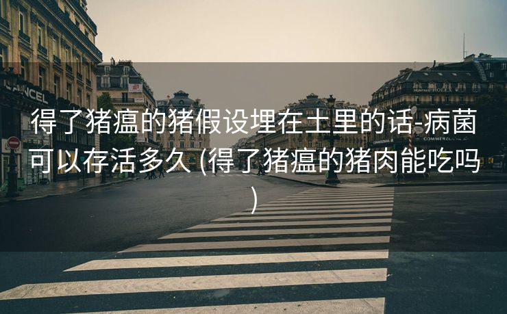 得了猪瘟的猪假设埋在土里的话-病菌可以存活多久 (得了猪瘟的猪肉能吃吗)