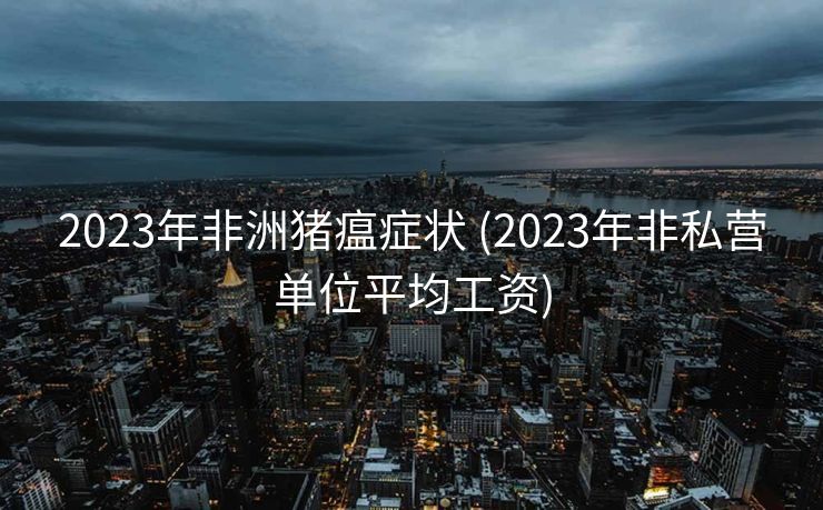 2023年非洲猪瘟症状 (2023年非私营单位平均工资)