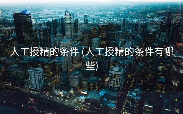 人工授精的条件 (人工授精的条件有哪些)