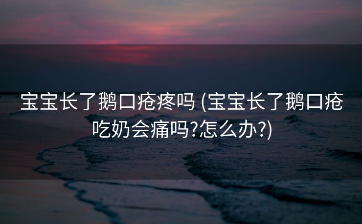 宝宝长了鹅口疮疼吗 (宝宝长了鹅口疮吃奶会痛吗?怎么办?)
