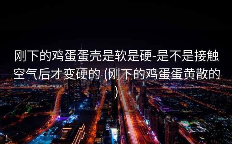 刚下的鸡蛋蛋壳是软是硬-是不是接触空气后才变硬的 (刚下的鸡蛋蛋黄散的)