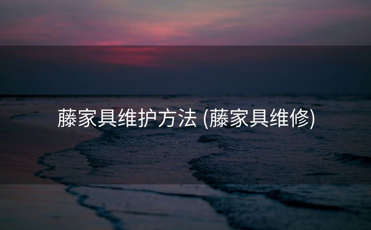 藤家具维护方法 (藤家具维修)