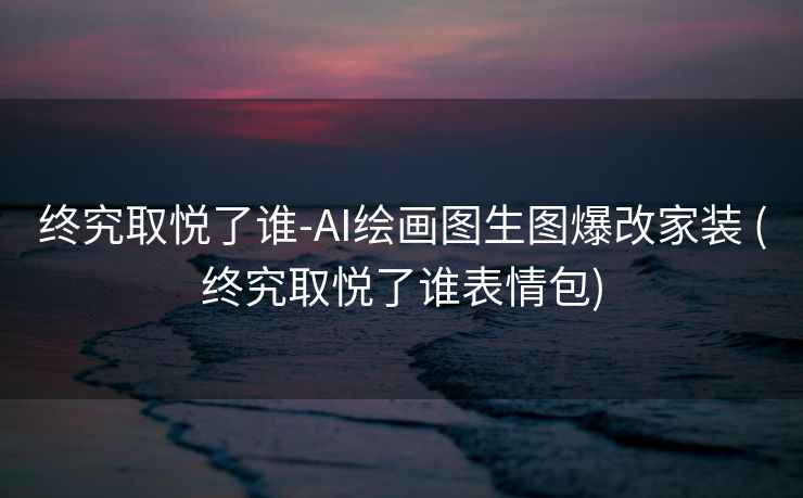 终究取悦了谁-AI绘画图生图爆改家装 (终究取悦了谁表情包)