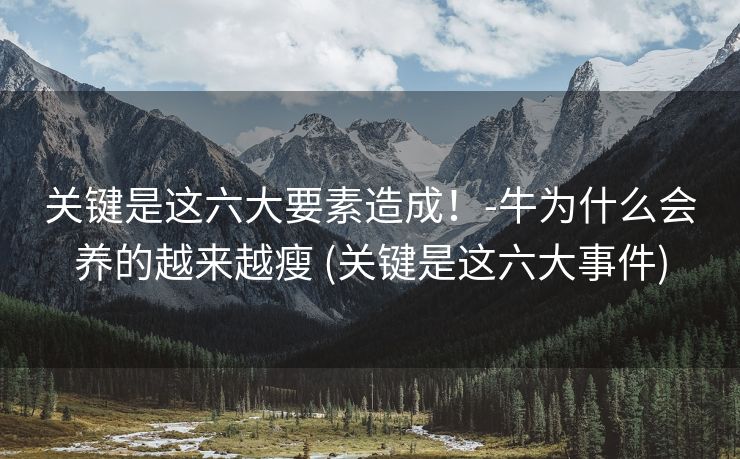 关键是这六大要素造成！-牛为什么会养的越来越瘦 (关键是这六大事件)